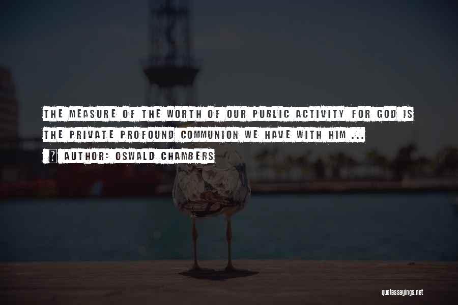 Oswald Chambers Quotes: The Measure Of The Worth Of Our Public Activity For God Is The Private Profound Communion We Have With Him