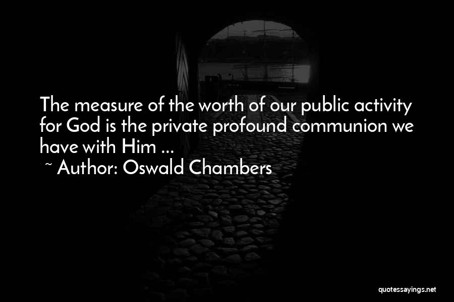 Oswald Chambers Quotes: The Measure Of The Worth Of Our Public Activity For God Is The Private Profound Communion We Have With Him