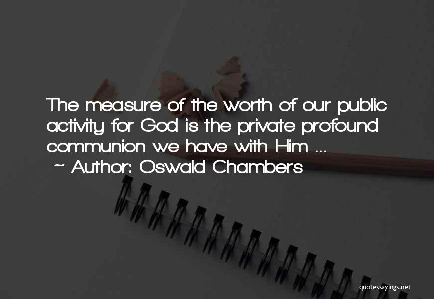 Oswald Chambers Quotes: The Measure Of The Worth Of Our Public Activity For God Is The Private Profound Communion We Have With Him