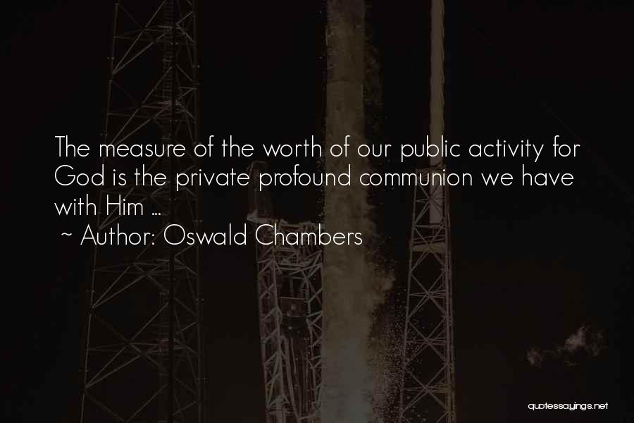 Oswald Chambers Quotes: The Measure Of The Worth Of Our Public Activity For God Is The Private Profound Communion We Have With Him