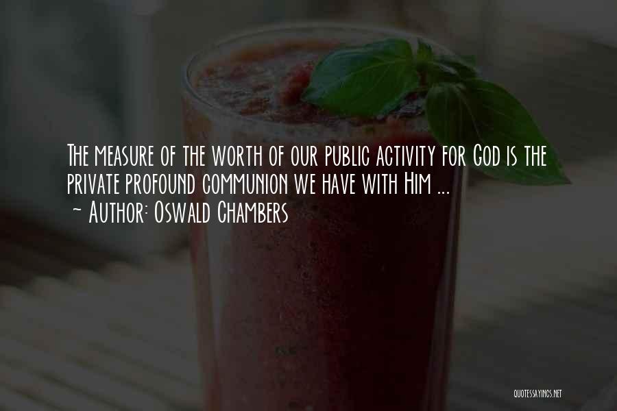 Oswald Chambers Quotes: The Measure Of The Worth Of Our Public Activity For God Is The Private Profound Communion We Have With Him