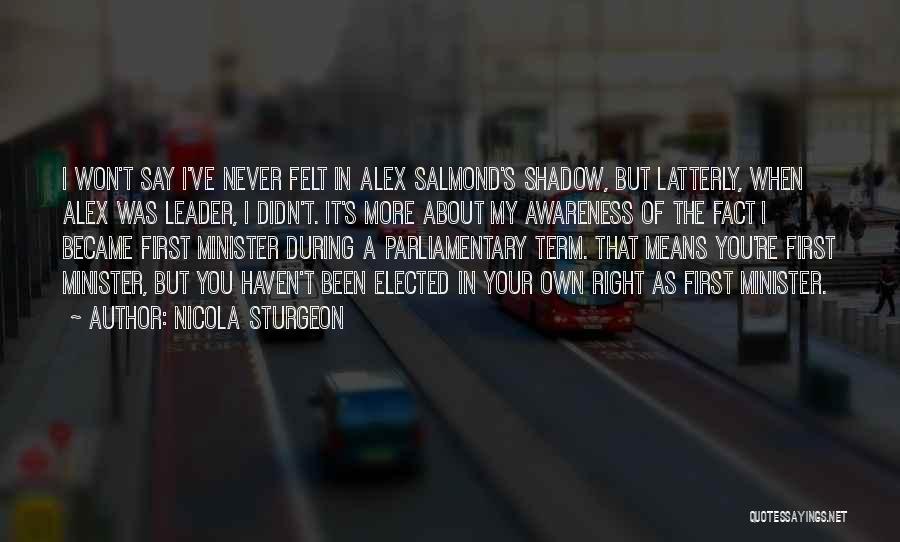 Nicola Sturgeon Quotes: I Won't Say I've Never Felt In Alex Salmond's Shadow, But Latterly, When Alex Was Leader, I Didn't. It's More