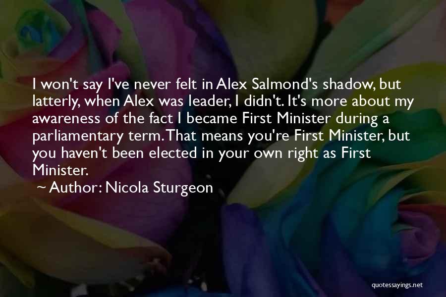 Nicola Sturgeon Quotes: I Won't Say I've Never Felt In Alex Salmond's Shadow, But Latterly, When Alex Was Leader, I Didn't. It's More