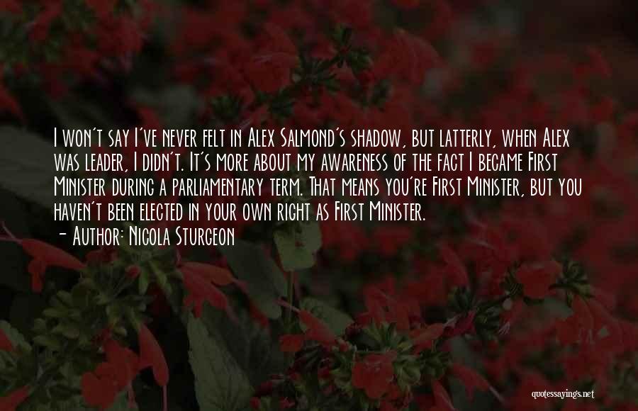 Nicola Sturgeon Quotes: I Won't Say I've Never Felt In Alex Salmond's Shadow, But Latterly, When Alex Was Leader, I Didn't. It's More