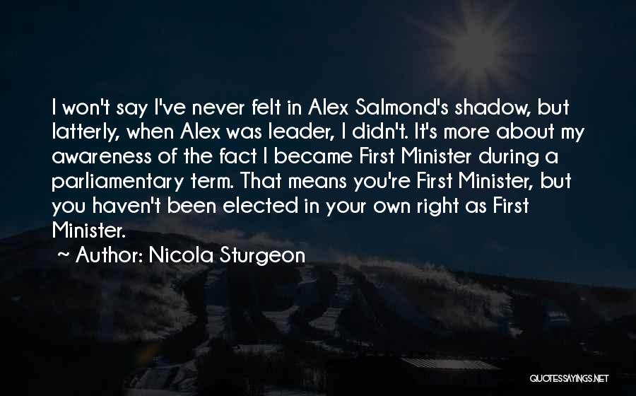 Nicola Sturgeon Quotes: I Won't Say I've Never Felt In Alex Salmond's Shadow, But Latterly, When Alex Was Leader, I Didn't. It's More