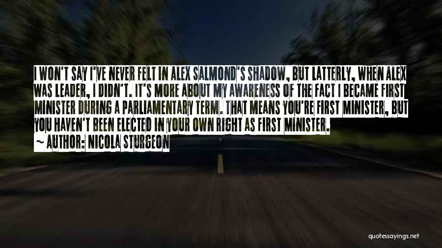 Nicola Sturgeon Quotes: I Won't Say I've Never Felt In Alex Salmond's Shadow, But Latterly, When Alex Was Leader, I Didn't. It's More