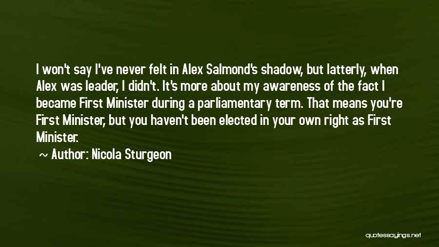 Nicola Sturgeon Quotes: I Won't Say I've Never Felt In Alex Salmond's Shadow, But Latterly, When Alex Was Leader, I Didn't. It's More
