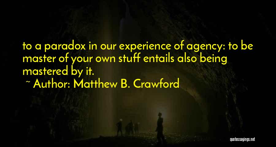 Matthew B. Crawford Quotes: To A Paradox In Our Experience Of Agency: To Be Master Of Your Own Stuff Entails Also Being Mastered By