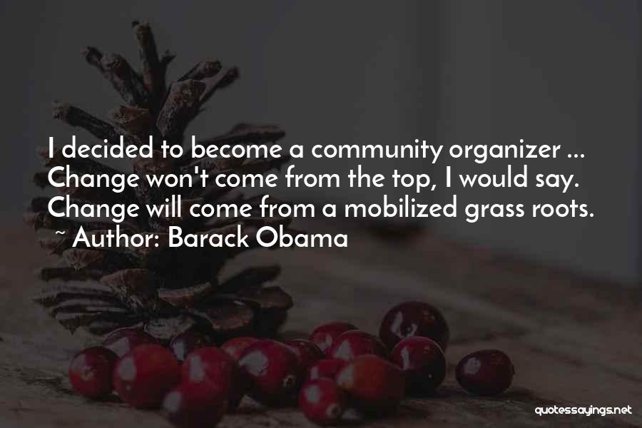 Barack Obama Quotes: I Decided To Become A Community Organizer ... Change Won't Come From The Top, I Would Say. Change Will Come