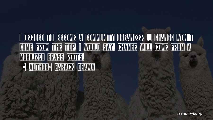 Barack Obama Quotes: I Decided To Become A Community Organizer ... Change Won't Come From The Top, I Would Say. Change Will Come