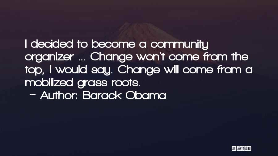 Barack Obama Quotes: I Decided To Become A Community Organizer ... Change Won't Come From The Top, I Would Say. Change Will Come