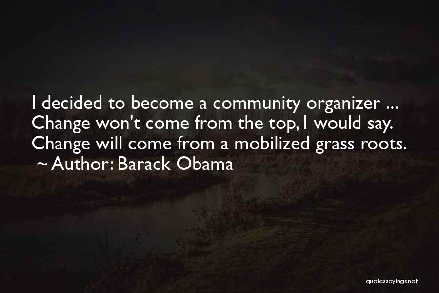 Barack Obama Quotes: I Decided To Become A Community Organizer ... Change Won't Come From The Top, I Would Say. Change Will Come