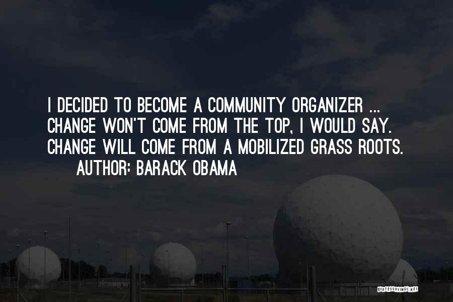 Barack Obama Quotes: I Decided To Become A Community Organizer ... Change Won't Come From The Top, I Would Say. Change Will Come