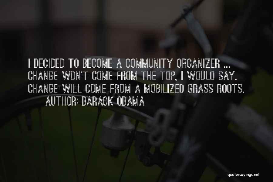 Barack Obama Quotes: I Decided To Become A Community Organizer ... Change Won't Come From The Top, I Would Say. Change Will Come