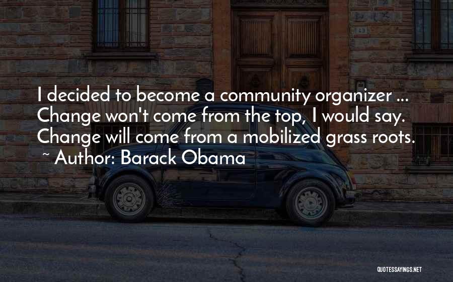 Barack Obama Quotes: I Decided To Become A Community Organizer ... Change Won't Come From The Top, I Would Say. Change Will Come