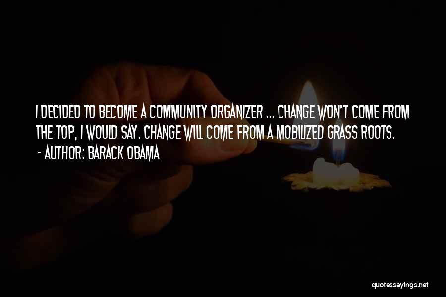 Barack Obama Quotes: I Decided To Become A Community Organizer ... Change Won't Come From The Top, I Would Say. Change Will Come