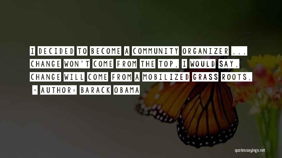 Barack Obama Quotes: I Decided To Become A Community Organizer ... Change Won't Come From The Top, I Would Say. Change Will Come