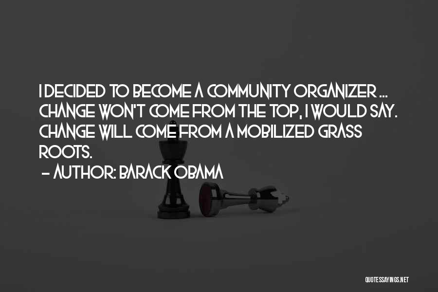 Barack Obama Quotes: I Decided To Become A Community Organizer ... Change Won't Come From The Top, I Would Say. Change Will Come