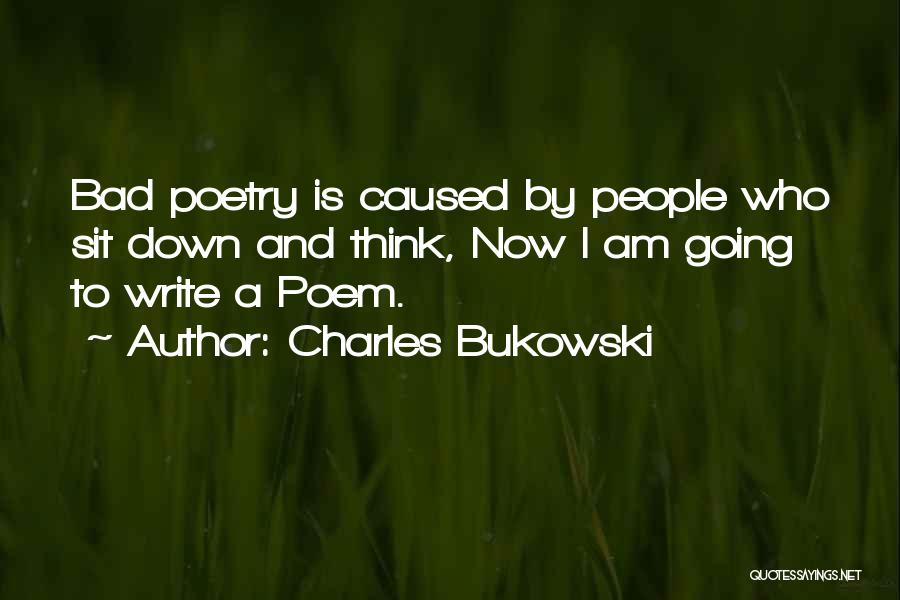 Charles Bukowski Quotes: Bad Poetry Is Caused By People Who Sit Down And Think, Now I Am Going To Write A Poem.