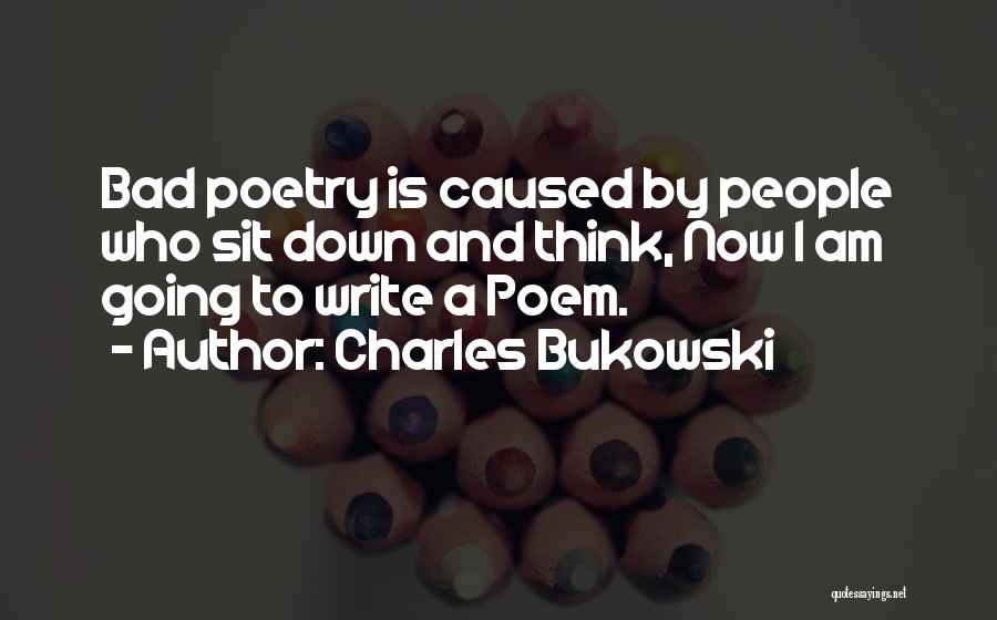 Charles Bukowski Quotes: Bad Poetry Is Caused By People Who Sit Down And Think, Now I Am Going To Write A Poem.