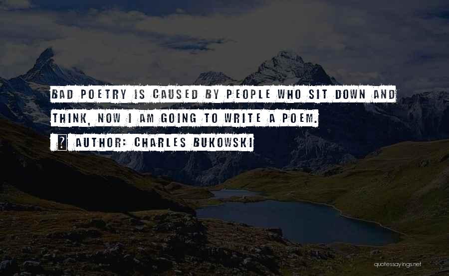 Charles Bukowski Quotes: Bad Poetry Is Caused By People Who Sit Down And Think, Now I Am Going To Write A Poem.