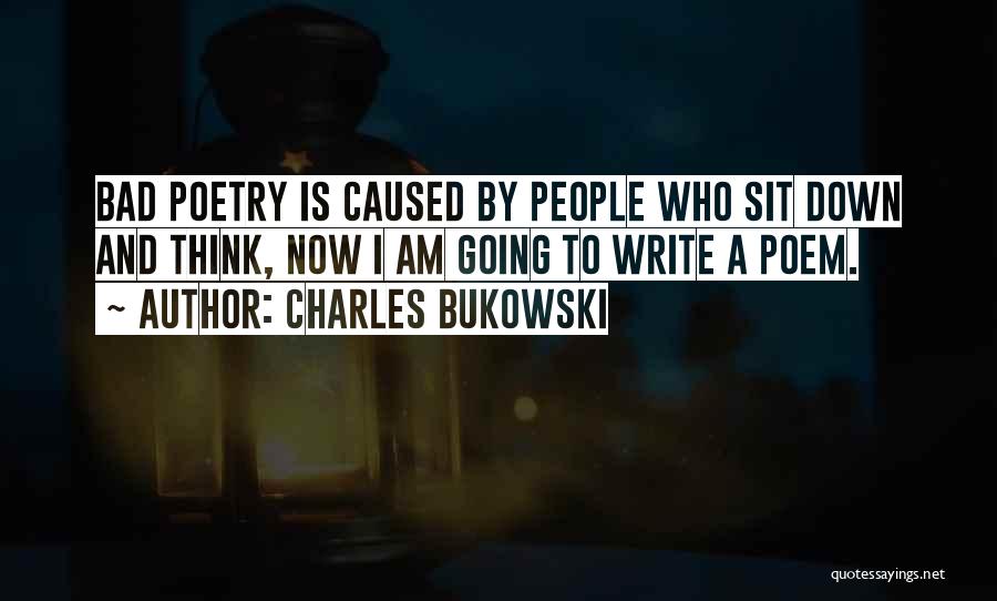 Charles Bukowski Quotes: Bad Poetry Is Caused By People Who Sit Down And Think, Now I Am Going To Write A Poem.