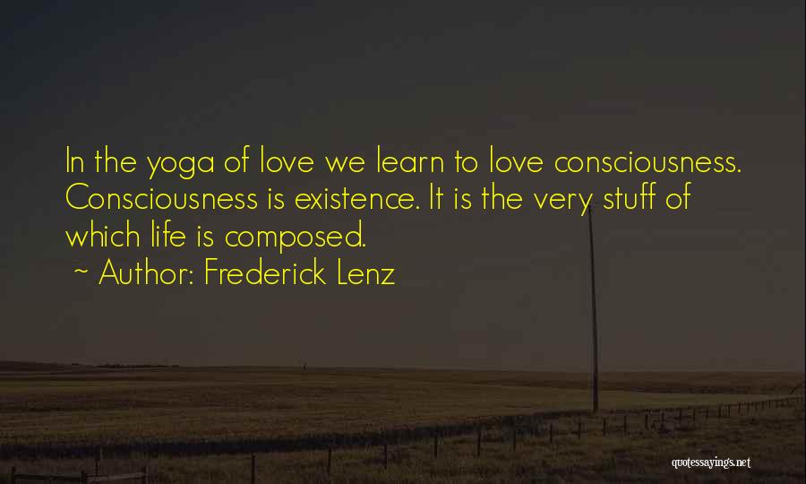 Frederick Lenz Quotes: In The Yoga Of Love We Learn To Love Consciousness. Consciousness Is Existence. It Is The Very Stuff Of Which