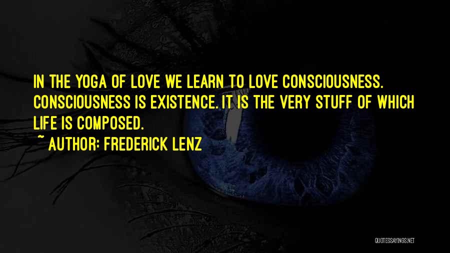Frederick Lenz Quotes: In The Yoga Of Love We Learn To Love Consciousness. Consciousness Is Existence. It Is The Very Stuff Of Which