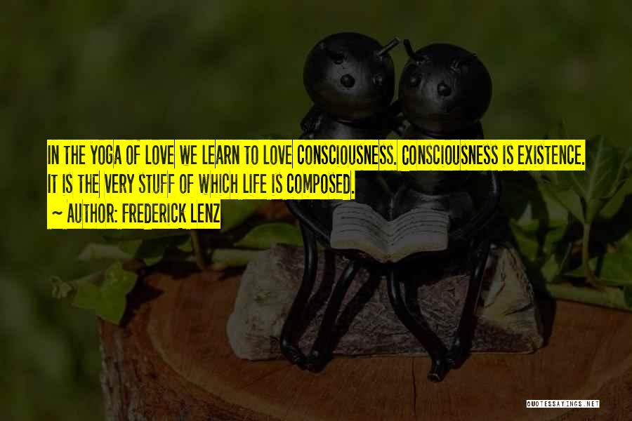 Frederick Lenz Quotes: In The Yoga Of Love We Learn To Love Consciousness. Consciousness Is Existence. It Is The Very Stuff Of Which