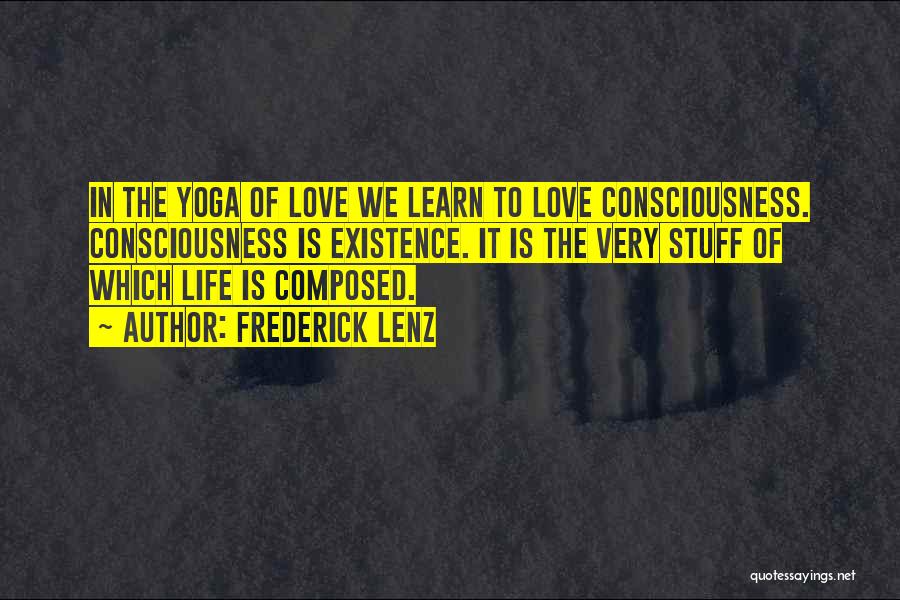 Frederick Lenz Quotes: In The Yoga Of Love We Learn To Love Consciousness. Consciousness Is Existence. It Is The Very Stuff Of Which
