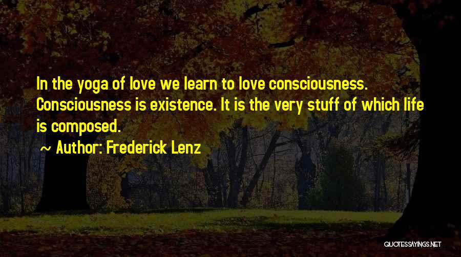 Frederick Lenz Quotes: In The Yoga Of Love We Learn To Love Consciousness. Consciousness Is Existence. It Is The Very Stuff Of Which