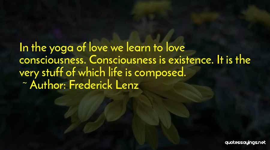 Frederick Lenz Quotes: In The Yoga Of Love We Learn To Love Consciousness. Consciousness Is Existence. It Is The Very Stuff Of Which