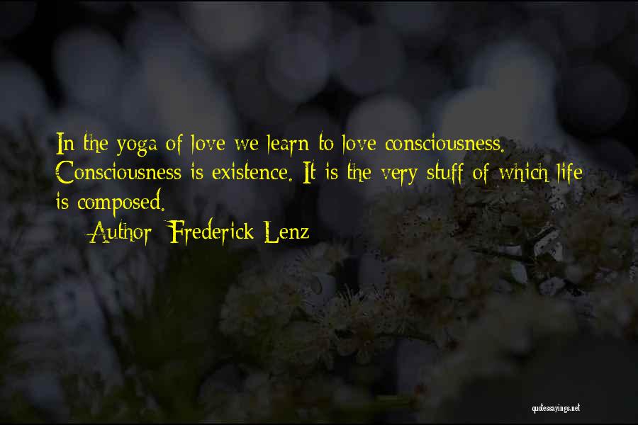 Frederick Lenz Quotes: In The Yoga Of Love We Learn To Love Consciousness. Consciousness Is Existence. It Is The Very Stuff Of Which