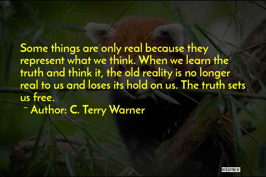 C. Terry Warner Quotes: Some Things Are Only Real Because They Represent What We Think. When We Learn The Truth And Think It, The