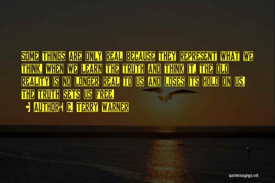 C. Terry Warner Quotes: Some Things Are Only Real Because They Represent What We Think. When We Learn The Truth And Think It, The