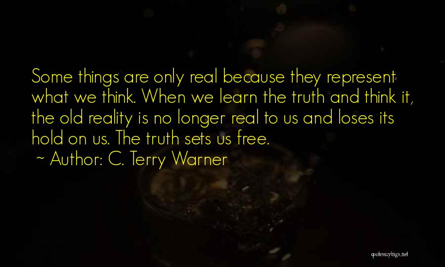 C. Terry Warner Quotes: Some Things Are Only Real Because They Represent What We Think. When We Learn The Truth And Think It, The