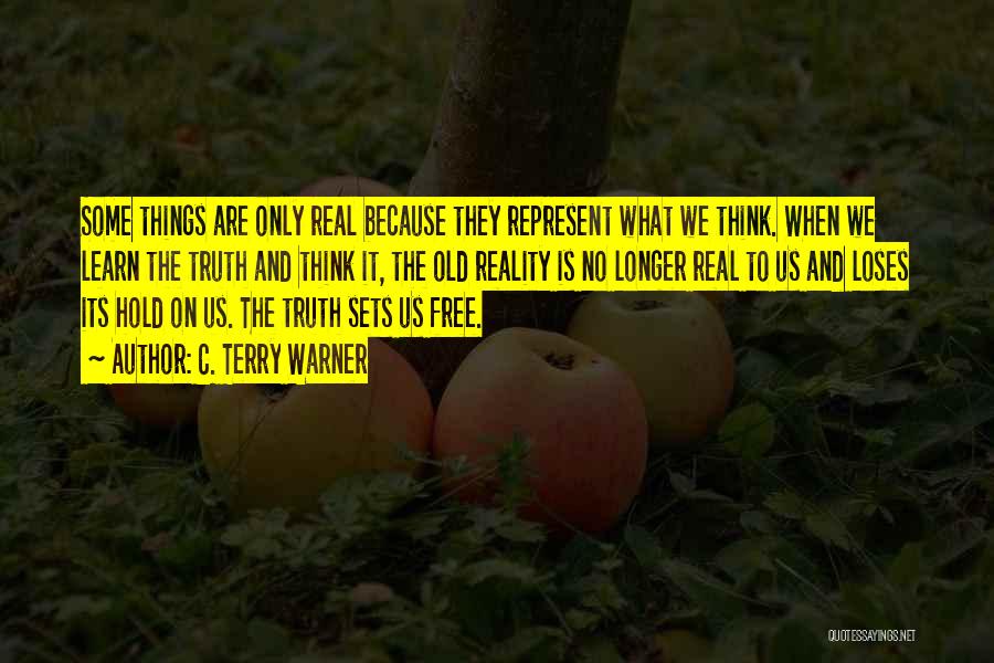 C. Terry Warner Quotes: Some Things Are Only Real Because They Represent What We Think. When We Learn The Truth And Think It, The