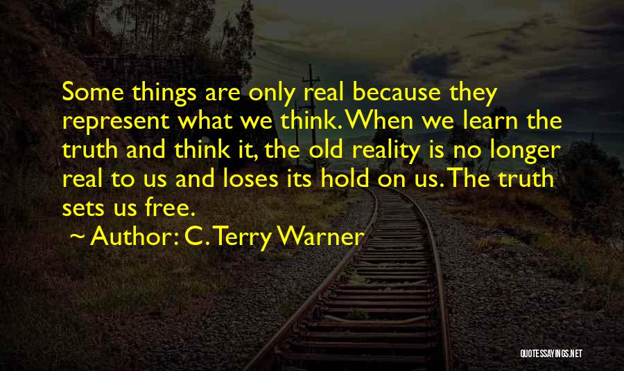 C. Terry Warner Quotes: Some Things Are Only Real Because They Represent What We Think. When We Learn The Truth And Think It, The