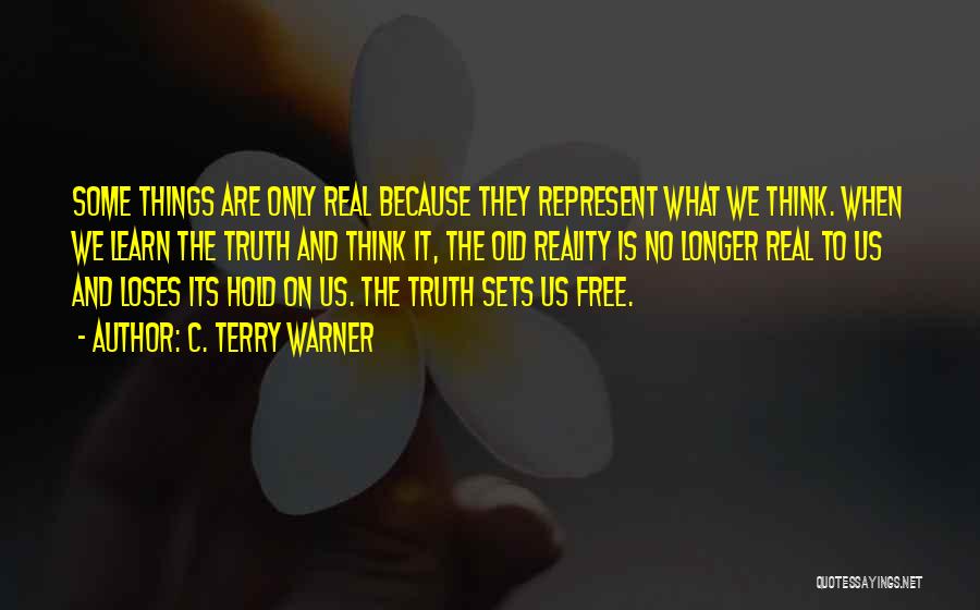 C. Terry Warner Quotes: Some Things Are Only Real Because They Represent What We Think. When We Learn The Truth And Think It, The