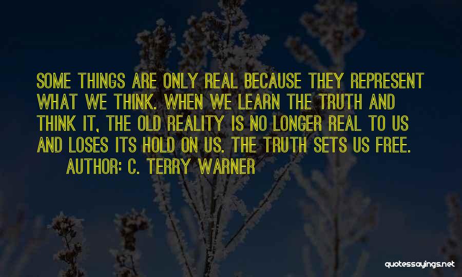 C. Terry Warner Quotes: Some Things Are Only Real Because They Represent What We Think. When We Learn The Truth And Think It, The