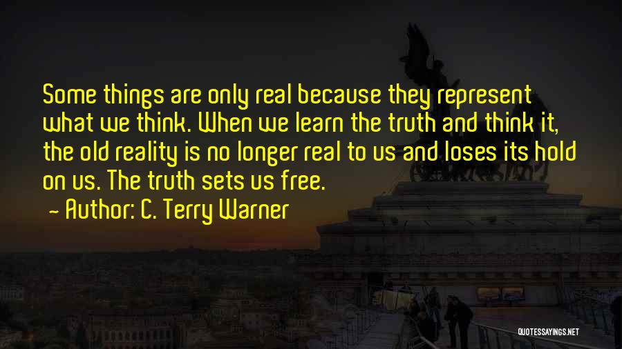 C. Terry Warner Quotes: Some Things Are Only Real Because They Represent What We Think. When We Learn The Truth And Think It, The
