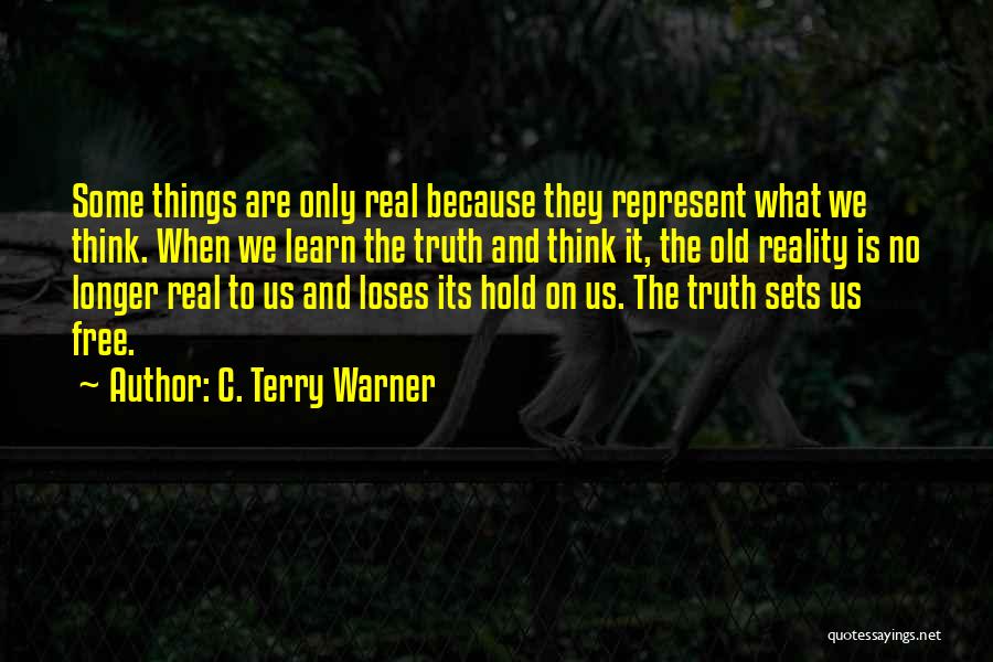 C. Terry Warner Quotes: Some Things Are Only Real Because They Represent What We Think. When We Learn The Truth And Think It, The