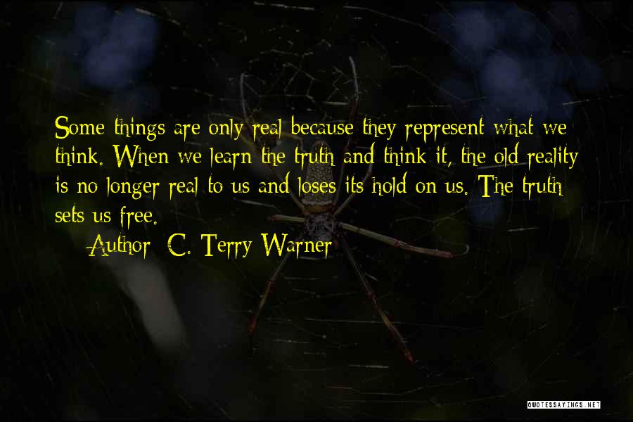 C. Terry Warner Quotes: Some Things Are Only Real Because They Represent What We Think. When We Learn The Truth And Think It, The