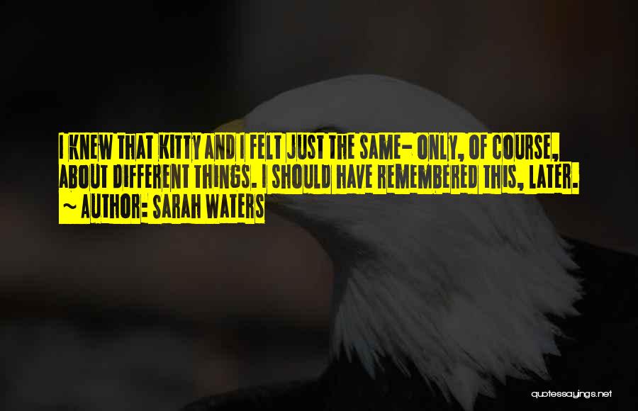 Sarah Waters Quotes: I Knew That Kitty And I Felt Just The Same- Only, Of Course, About Different Things. I Should Have Remembered