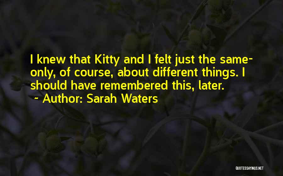 Sarah Waters Quotes: I Knew That Kitty And I Felt Just The Same- Only, Of Course, About Different Things. I Should Have Remembered