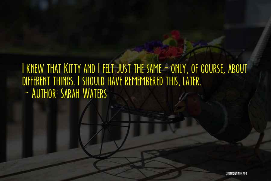 Sarah Waters Quotes: I Knew That Kitty And I Felt Just The Same- Only, Of Course, About Different Things. I Should Have Remembered