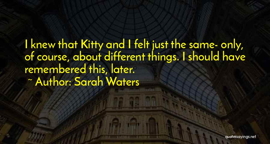 Sarah Waters Quotes: I Knew That Kitty And I Felt Just The Same- Only, Of Course, About Different Things. I Should Have Remembered