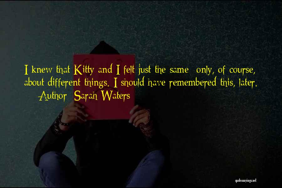 Sarah Waters Quotes: I Knew That Kitty And I Felt Just The Same- Only, Of Course, About Different Things. I Should Have Remembered