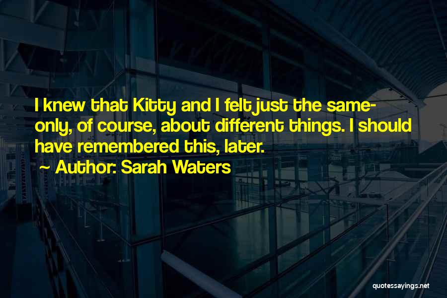 Sarah Waters Quotes: I Knew That Kitty And I Felt Just The Same- Only, Of Course, About Different Things. I Should Have Remembered