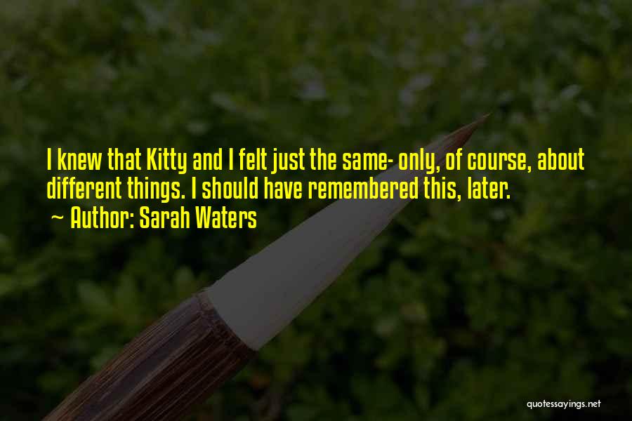 Sarah Waters Quotes: I Knew That Kitty And I Felt Just The Same- Only, Of Course, About Different Things. I Should Have Remembered